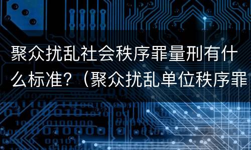 聚众扰乱社会秩序罪量刑有什么标准?（聚众扰乱单位秩序罪构罪标准）