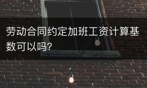 劳动合同约定加班工资计算基数可以吗？