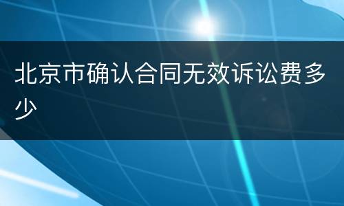 北京市确认合同无效诉讼费多少