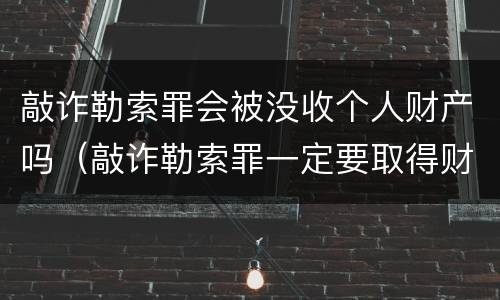敲诈勒索罪会被没收个人财产吗（敲诈勒索罪一定要取得财产吗）