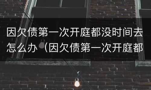 因欠债第一次开庭都没时间去怎么办（因欠债第一次开庭都没时间去怎么办呢）