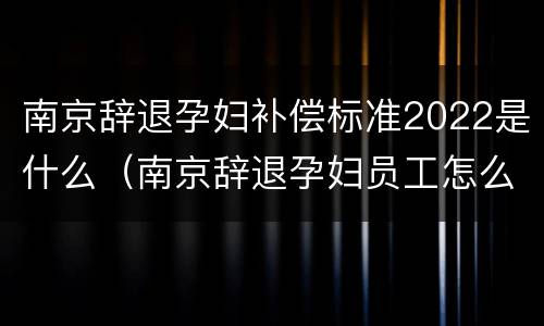 南京辞退孕妇补偿标准2022是什么（南京辞退孕妇员工怎么赔偿?）
