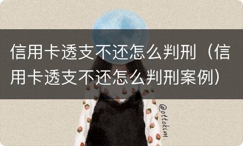 信用卡透支不还怎么判刑（信用卡透支不还怎么判刑案例）