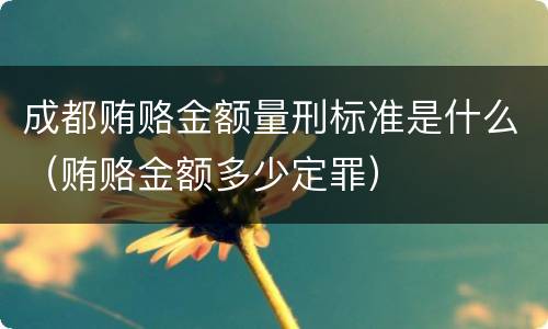成都贿赂金额量刑标准是什么（贿赂金额多少定罪）
