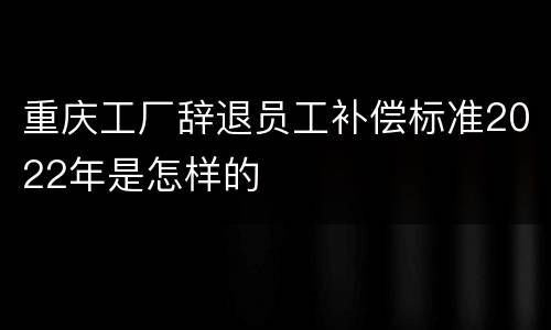 重庆工厂辞退员工补偿标准2022年是怎样的