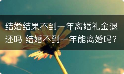 结婚结果不到一年离婚礼金退还吗 结婚不到一年能离婚吗?