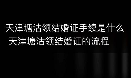 天津塘沽领结婚证手续是什么 天津塘沽领结婚证的流程