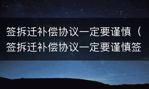 签拆迁补偿协议一定要谨慎（签拆迁补偿协议一定要谨慎签吗）