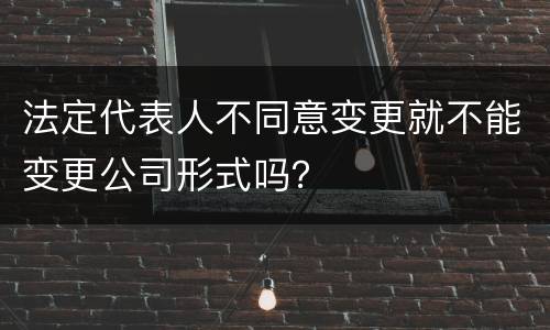 法定代表人不同意变更就不能变更公司形式吗？