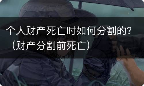 个人财产死亡时如何分割的？（财产分割前死亡）