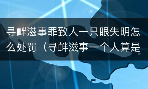 寻衅滋事罪致人一只眼失明怎么处罚（寻衅滋事一个人算是吗）
