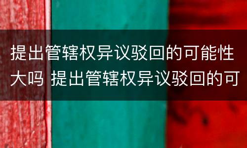 提出管辖权异议驳回的可能性大吗 提出管辖权异议驳回的可能性大吗为什么