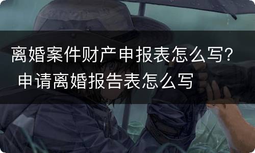 离婚案件财产申报表怎么写？ 申请离婚报告表怎么写