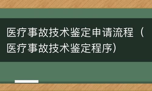 医疗事故技术鉴定申请流程（医疗事故技术鉴定程序）