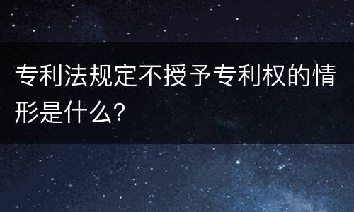 专利法规定不授予专利权的情形是什么？