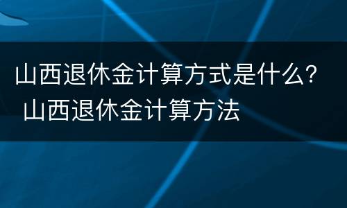 山西退休金计算方式是什么？ 山西退休金计算方法