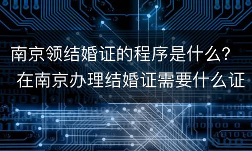 南京领结婚证的程序是什么？ 在南京办理结婚证需要什么证件