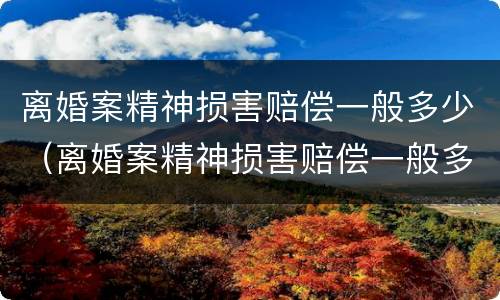 离婚案精神损害赔偿一般多少（离婚案精神损害赔偿一般多少天）