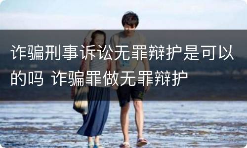 诈骗刑事诉讼无罪辩护是可以的吗 诈骗罪做无罪辩护