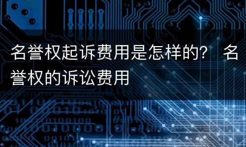 名誉权起诉费用是怎样的？ 名誉权的诉讼费用