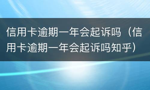 信用卡逾期一年会起诉吗（信用卡逾期一年会起诉吗知乎）