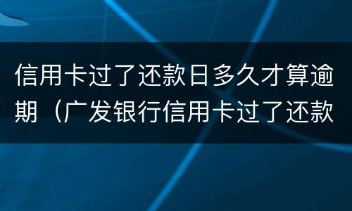 信用卡过了还款日多久才算逾期（广发银行信用卡过了还款日多久才算逾期）