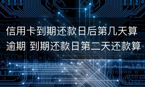 信用卡到期还款日后第几天算逾期 到期还款日第二天还款算不算逾期