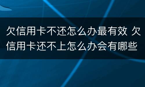 欠信用卡不还怎么办最有效 欠信用卡还不上怎么办会有哪些后果