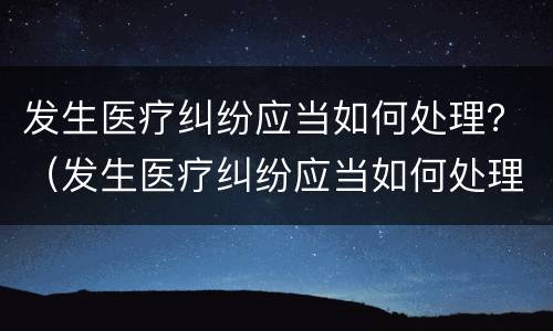 发生医疗纠纷应当如何处理？（发生医疗纠纷应当如何处理呢）