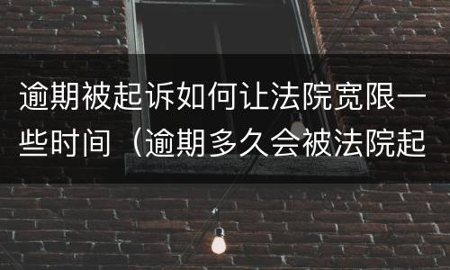 逾期被起诉如何让法院宽限一些时间（逾期多久会被法院起诉）