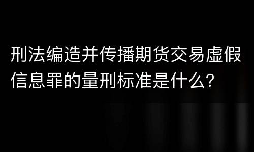 刑法编造并传播期货交易虚假信息罪的量刑标准是什么？