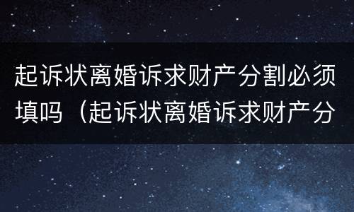 起诉状离婚诉求财产分割必须填吗（起诉状离婚诉求财产分割必须填吗）
