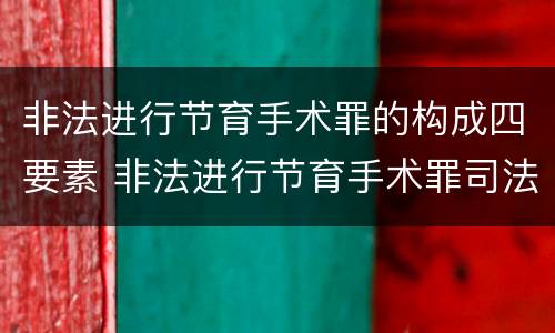 非法进行节育手术罪的构成四要素 非法进行节育手术罪司法解释