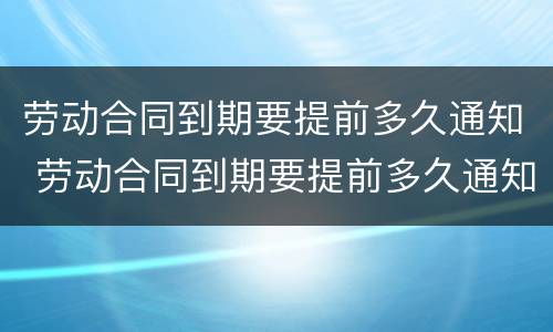 劳动合同到期要提前多久通知 劳动合同到期要提前多久通知离职