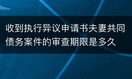 收到执行异议申请书夫妻共同债务案件的审查期限是多久