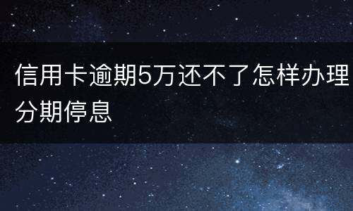 信用卡逾期5万还不了怎样办理分期停息
