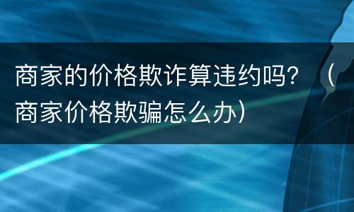 商家的价格欺诈算违约吗？（商家价格欺骗怎么办）