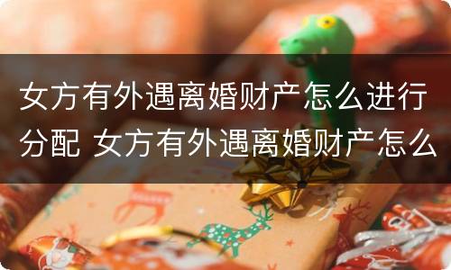 女方有外遇离婚财产怎么进行分配 女方有外遇离婚财产怎么进行分配呢