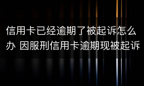 信用卡已经逾期了被起诉怎么办 因服刑信用卡逾期现被起诉该怎么做