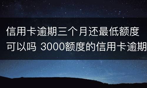 信用卡逾期三个月还最低额度可以吗 3000额度的信用卡逾期三个月