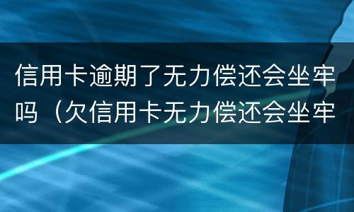 信用卡逾期了无力偿还会坐牢吗（欠信用卡无力偿还会坐牢吗）