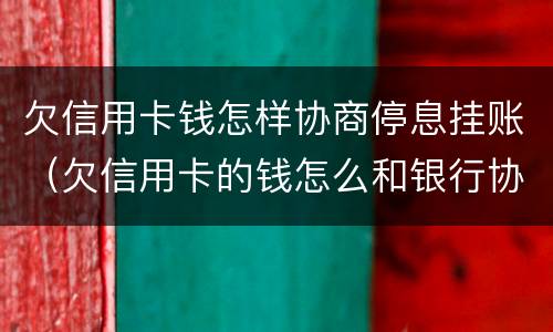 欠信用卡钱怎样协商停息挂账（欠信用卡的钱怎么和银行协商）
