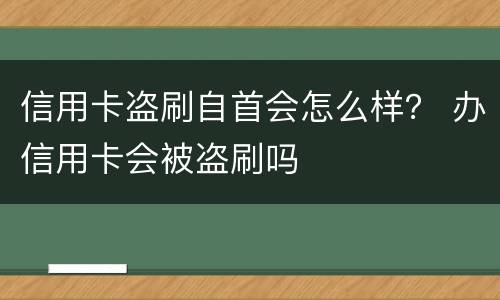 信用卡盗刷自首会怎么样？ 办信用卡会被盗刷吗