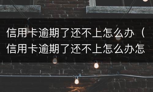 信用卡逾期了还不上怎么办（信用卡逾期了还不上怎么办怎么和银行协商）