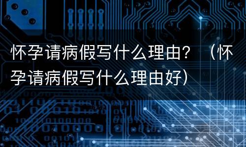 怀孕请病假写什么理由？（怀孕请病假写什么理由好）