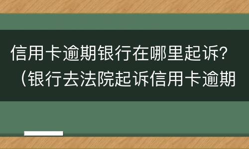 信用卡逾期银行在哪里起诉？（银行去法院起诉信用卡逾期怎么办）