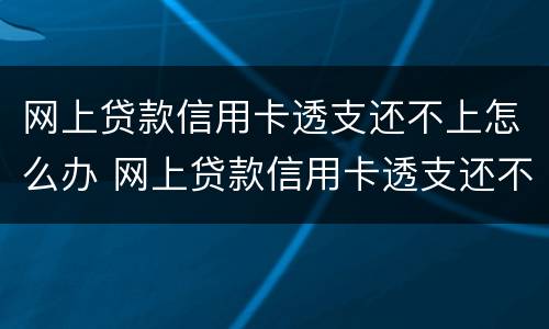 网上贷款信用卡透支还不上怎么办 网上贷款信用卡透支还不上怎么办呀