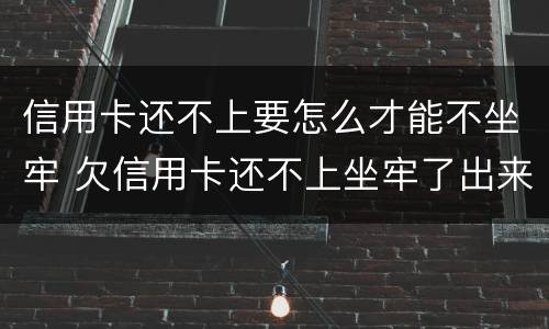 信用卡还不上要怎么才能不坐牢 欠信用卡还不上坐牢了出来不还会怎么样