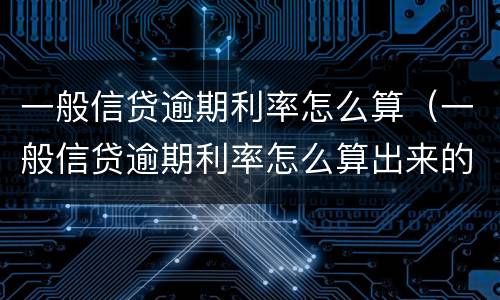 一般信贷逾期利率怎么算（一般信贷逾期利率怎么算出来的）
