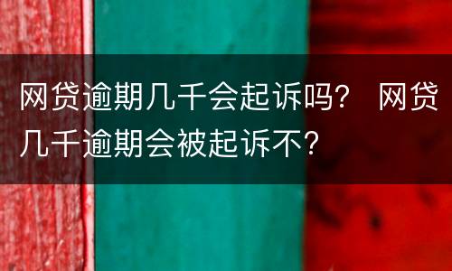 网贷逾期几千会起诉吗？ 网贷几千逾期会被起诉不?